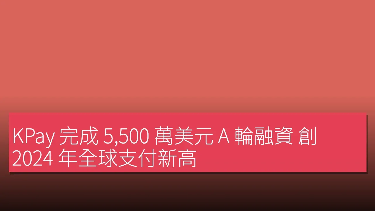 KPay 完成 5,500 萬美元 A 輪融資 創 2024 年全球支付新高