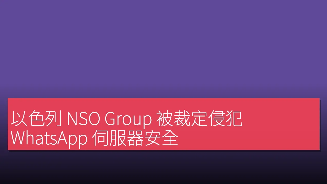 以色列 NSO Group 被裁定侵犯 WhatsApp 伺服器安全