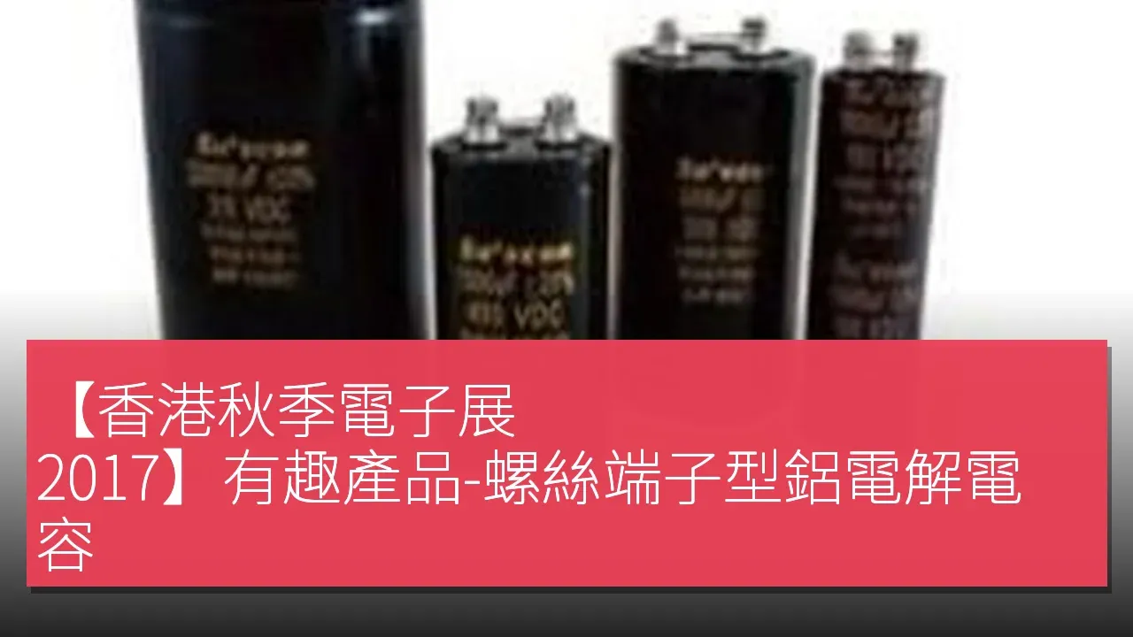 【香港秋季電子展 2017】有趣產品-螺絲端子型鋁電解電容