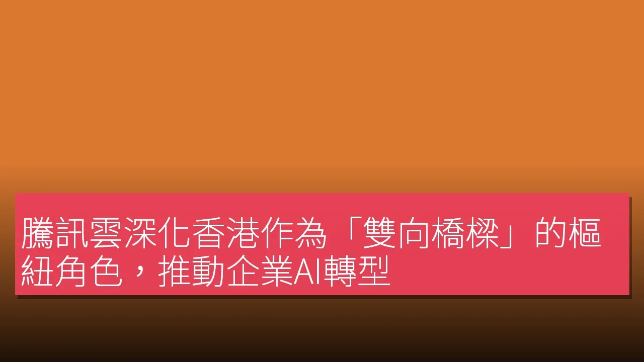 騰訊雲深化香港作為「雙向橋樑」的樞紐角色，推動企業AI轉型