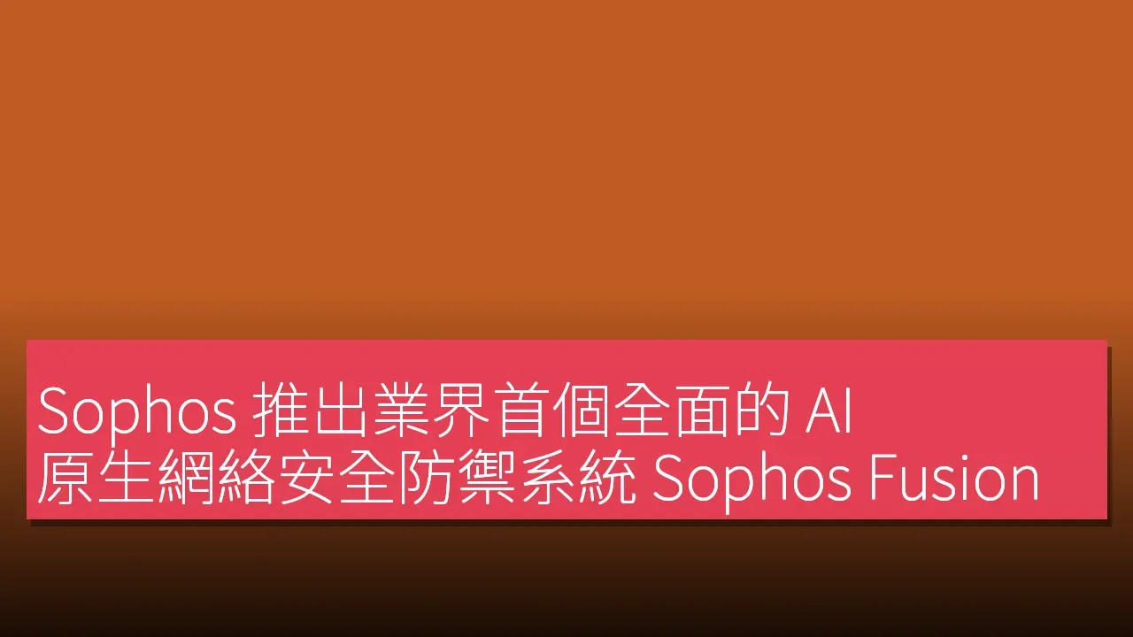 Sophos 推出業界首個全面的 AI 原生網絡安全防禦系統 Sophos Fusion
