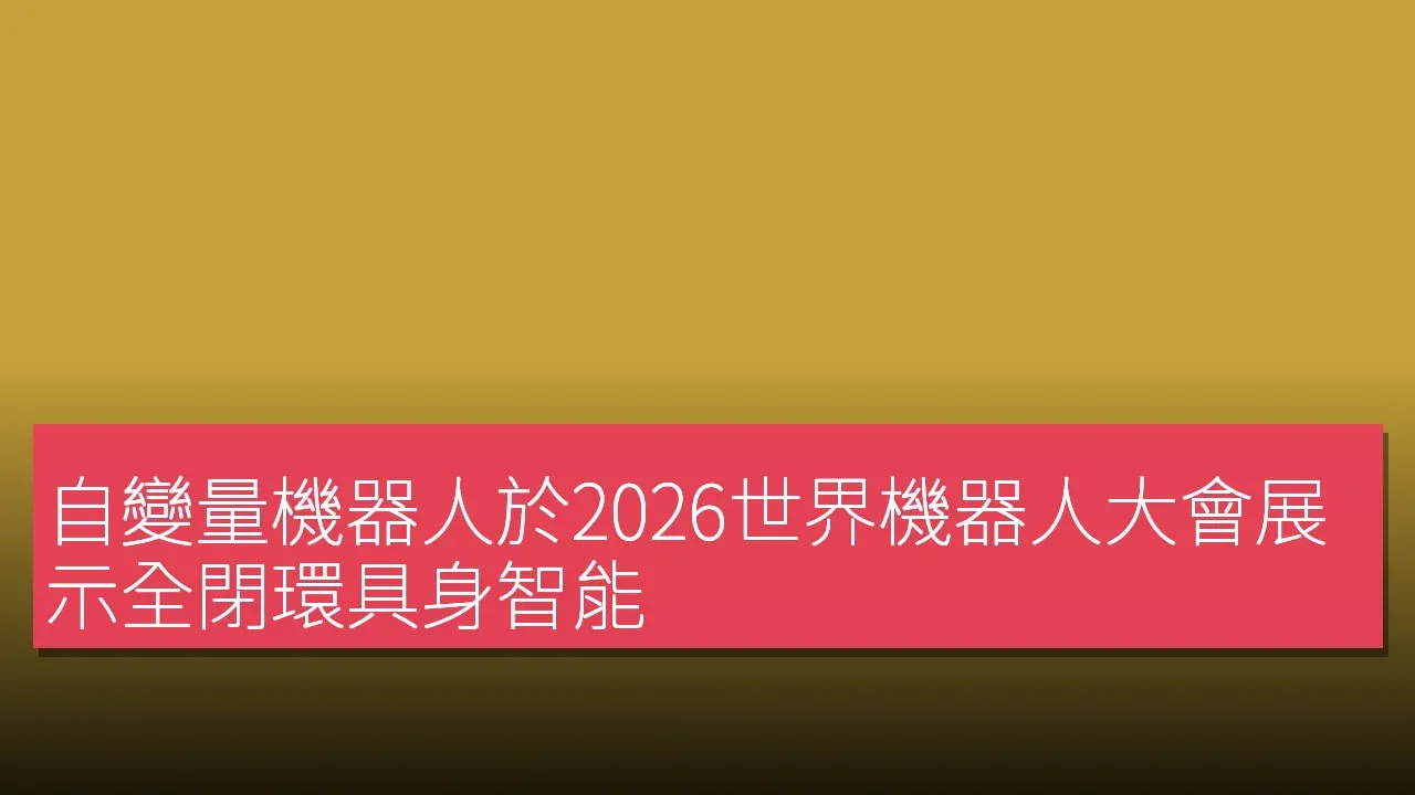 自變量機器人於2026世界機器人大會展示全閉環具身智能
