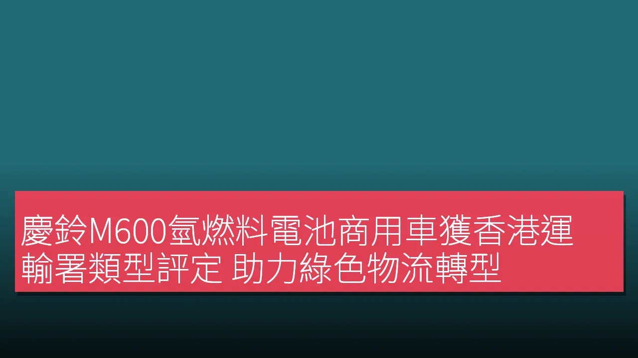 慶鈴M600氫燃料電池商用車獲香港運輸署類型評定 助力綠色物流轉型