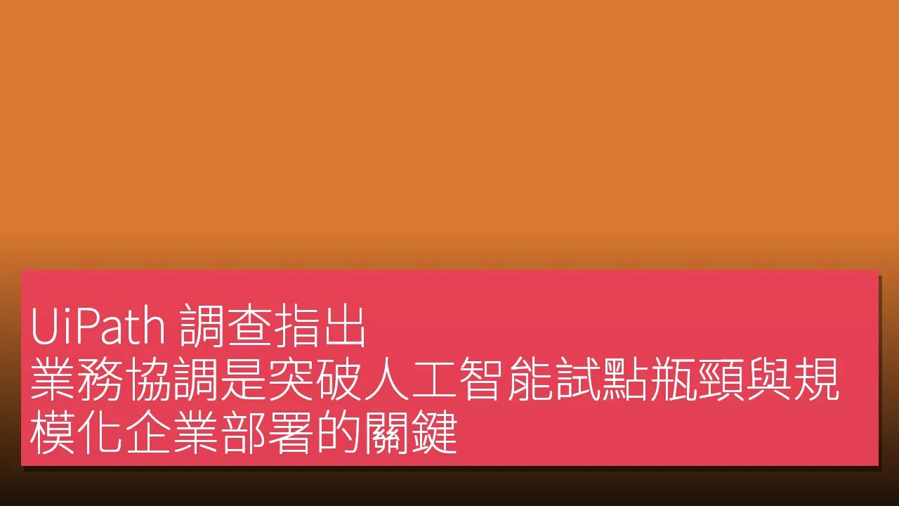 UiPath 調查指出：業務協調是突破人工智能試點瓶頸與規模化企業部署的關鍵
