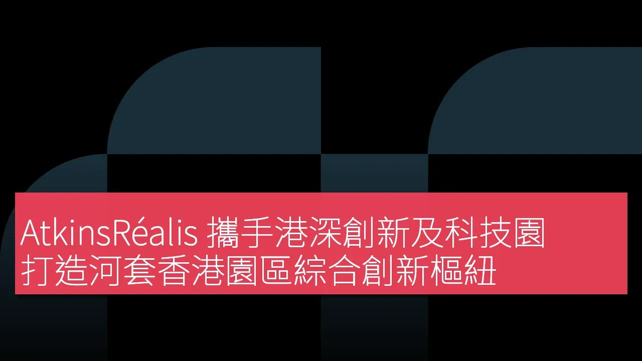 AtkinsRéalis 攜手港深創新及科技園 打造河套香港園區綜合創新樞紐